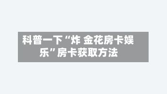 科普一下“炸 金花房卡娱乐”房卡获取方法-第2张图片