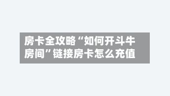 房卡全攻略“如何开斗牛房间”链接房卡怎么充值