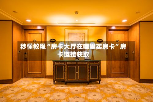秒懂教程“房卡大厅在哪里买房卡”房卡链接获取-第3张图片