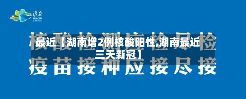 最近【湖南增2例核酸阳性,湖南最近三天新冠】-第3张图片