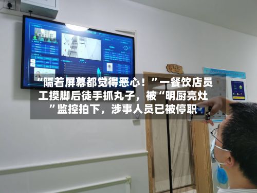 “隔着屏幕都觉得恶心！”一餐饮店员工摸脚后徒手抓丸子，被“明厨亮灶	”监控拍下	，涉事人员已被停职-第2张图片