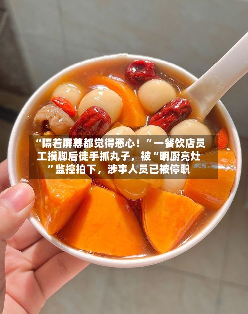 “隔着屏幕都觉得恶心！”一餐饮店员工摸脚后徒手抓丸子，被“明厨亮灶	”监控拍下	，涉事人员已被停职-第3张图片