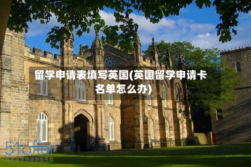 留学申请表填写英国(英国留学申请卡名单怎么办)
