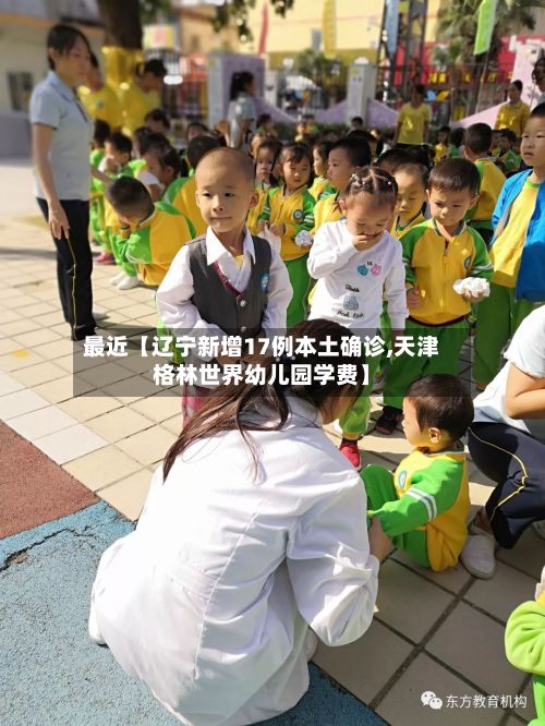 最近【辽宁新增17例本土确诊,天津格林世界幼儿园学费】