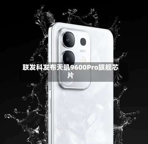联发科发布天玑9600Pro旗舰芯片