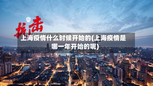 上海疫情什么时候开始的(上海疫情是哪一年开始的呢)