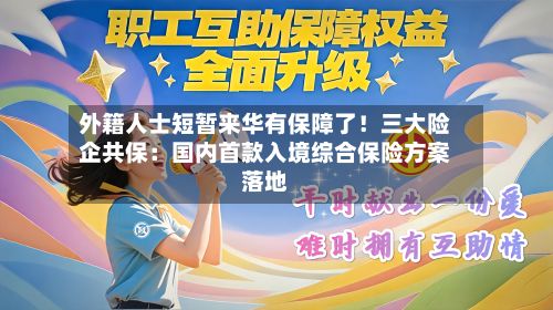 外籍人士短暂来华有保障了！三大险企共保：国内首款入境综合保险方案落地