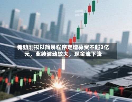 新劲刚拟以简易程序定增募资不超3亿元，业绩波动较大，现金流下降