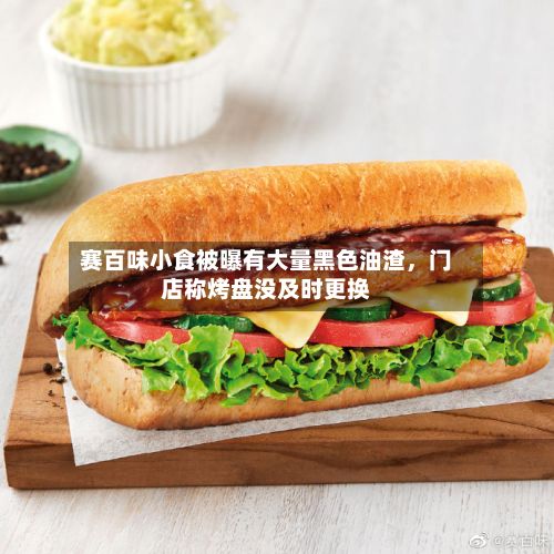 赛百味小食被曝有大量黑色油渣，门店称烤盘没及时更换