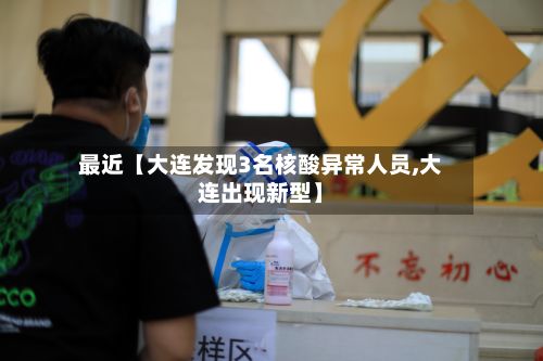最近【大连发现3名核酸异常人员,大连出现新型】