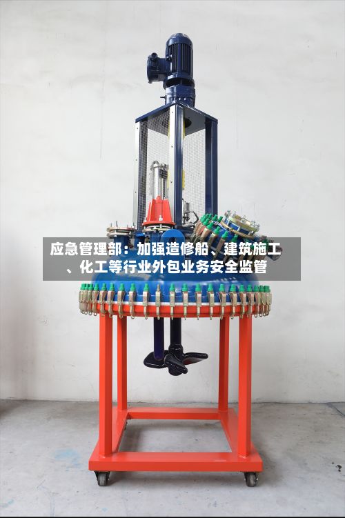 应急管理部：加强造修船、建筑施工、化工等行业外包业务安全监管-第2张图片