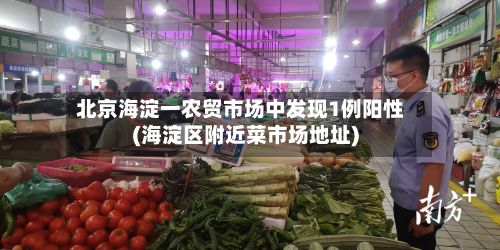 北京海淀一农贸市场中发现1例阳性(海淀区附近菜市场地址)