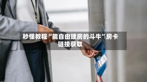 秒懂教程“能自由建房的斗牛	”房卡链接获取-第2张图片
