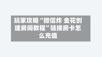 玩家攻略“微信炸 金花创建房间教程”链接房卡怎么充值