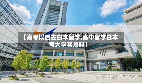 【高考以后去日本留学,高中留学日本考大学容易吗】-第2张图片