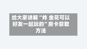给大家讲解“炸 金花可以好友一起玩的”房卡获取方法