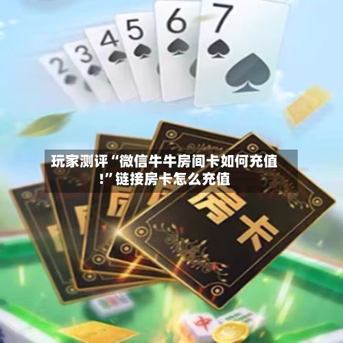玩家测评“微信牛牛房间卡如何充值!	”链接房卡怎么充值-第2张图片