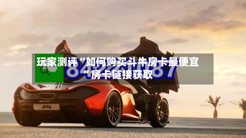 玩家测评“如何购买斗牛房卡最便宜”房卡链接获取