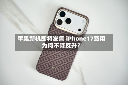 苹果新机即将发售 iPhone17费用为何不降反升？