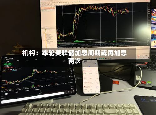 机构：本轮美联储加息周期或再加息两次