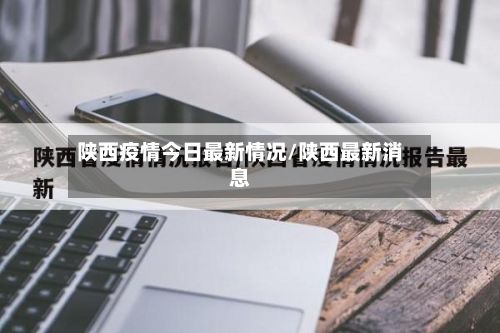 陕西疫情今日最新情况/陕西最新消息-第1张图片