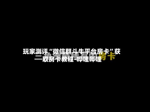 玩家测评“微信群斗牛平台房卡	”获取房卡教程-哔哩哔哩-第2张图片