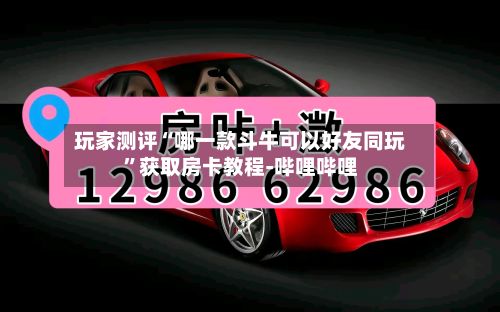 玩家测评“哪一款斗牛可以好友同玩”获取房卡教程-哔哩哔哩-第3张图片