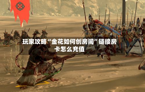 玩家攻略“金花如何创房间”链接房卡怎么充值-第2张图片