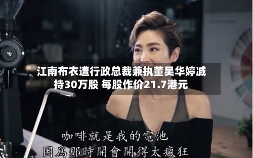 江南布衣遭行政总裁兼执董吴华婷减持30万股 每股作价21.7港元-第1张图片