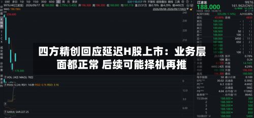四方精创回应延迟H股上市：业务层面都正常 后续可能择机再推-第2张图片