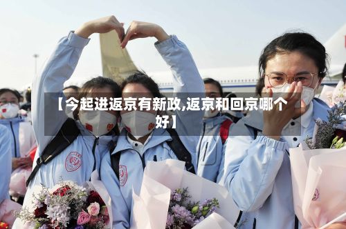 【今起进返京有新政,返京和回京哪个好】