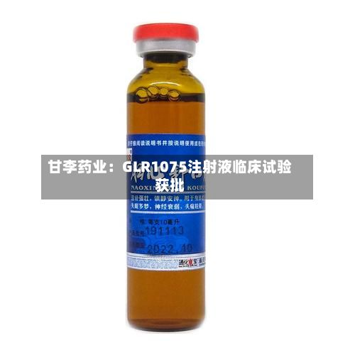 甘李药业：GLR1075注射液临床试验获批