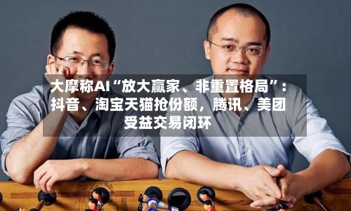 大摩称AI“放大赢家	、非重置格局	”：抖音、淘宝天猫抢份额，腾讯、美团受益交易闭环-第3张图片