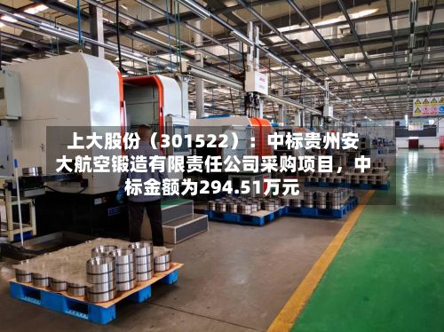 上大股份（301522）：中标贵州安大航空锻造有限责任公司采购项目，中标金额为294.51万元-第2张图片