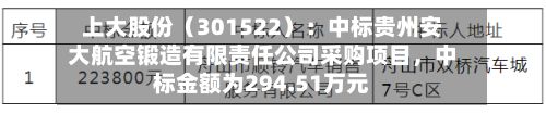 上大股份（301522）：中标贵州安大航空锻造有限责任公司采购项目，中标金额为294.51万元