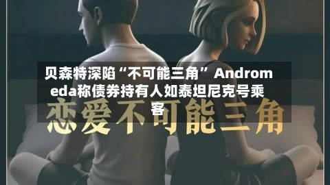 贝森特深陷“不可能三角” Andromeda称债券持有人如泰坦尼克号乘客-第1张图片
