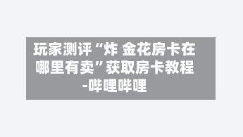 玩家测评“炸 金花房卡在哪里有卖”获取房卡教程-哔哩哔哩-第3张图片