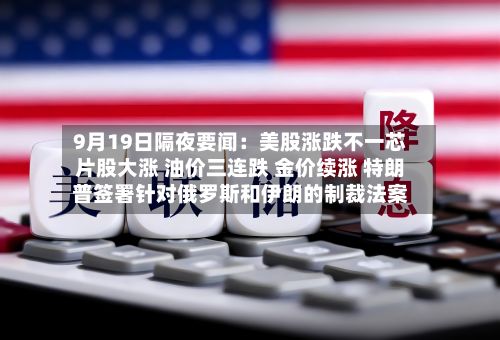 9月19日隔夜要闻：美股涨跌不一芯片股大涨 油价三连跌 金价续涨 特朗普签署针对俄罗斯和伊朗的制裁法案-第2张图片