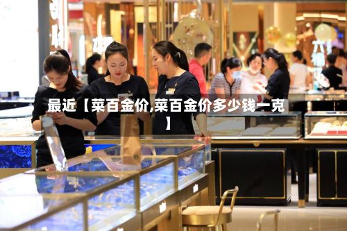 最近【菜百金价,菜百金价多少钱一克】-第3张图片