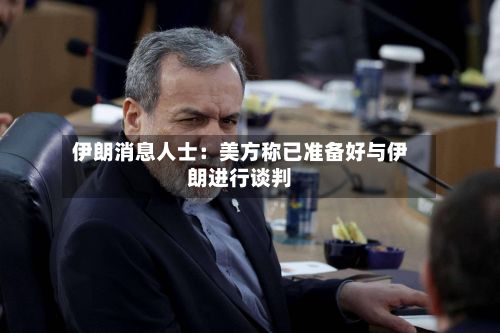 伊朗消息人士：美方称已准备好与伊朗进行谈判-第2张图片