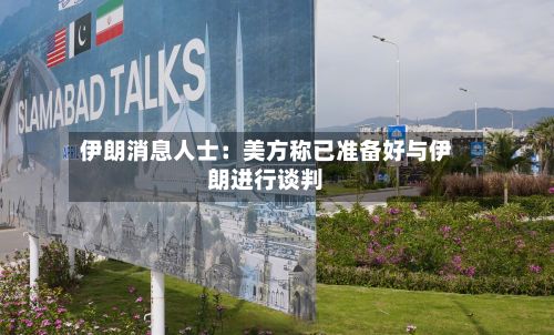 伊朗消息人士：美方称已准备好与伊朗进行谈判-第1张图片