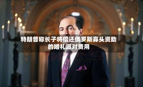 特朗普称长子将偿还俄罗斯寡头资助的婚礼派对费用