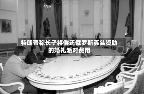 特朗普称长子将偿还俄罗斯寡头资助的婚礼派对费用-第3张图片