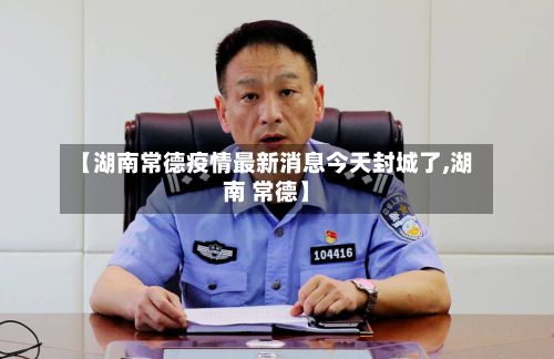 【湖南常德疫情最新消息今天封城了,湖南 常德】-第3张图片