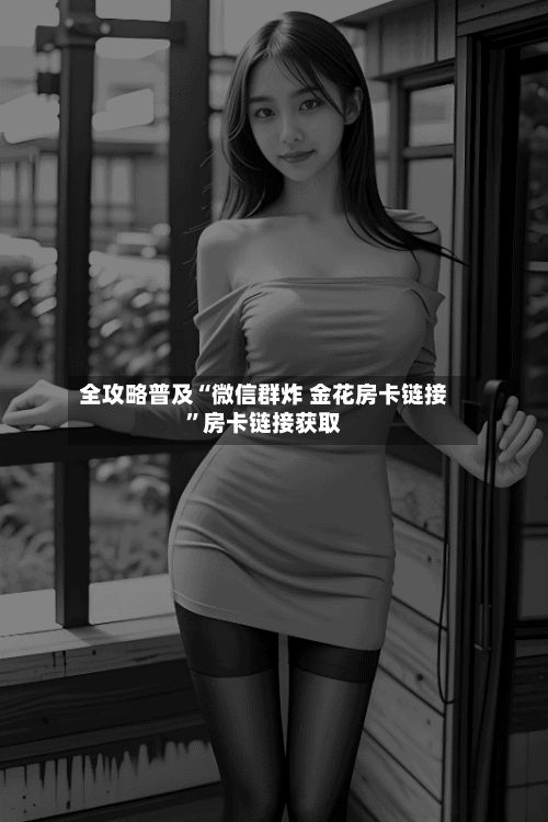全攻略普及“微信群炸 金花房卡链接	”房卡链接获取-第2张图片