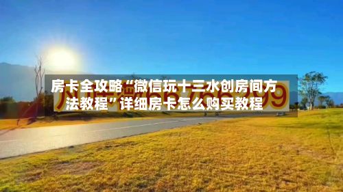 房卡全攻略“微信玩十三水创房间方法教程”详细房卡怎么购买教程