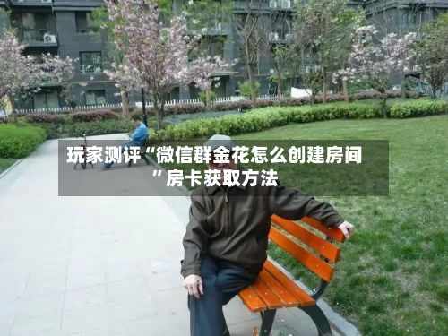 玩家测评“微信群金花怎么创建房间”房卡获取方法