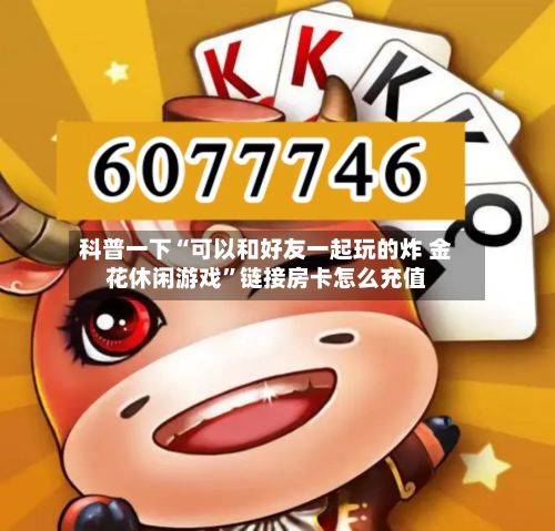 科普一下“可以和好友一起玩的炸 金花休闲游戏”链接房卡怎么充值-第2张图片