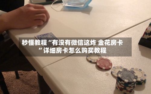 秒懂教程“有没有微信这炸 金花房卡”详细房卡怎么购买教程
