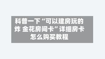 科普一下“可以建房玩的炸 金花房间卡”详细房卡怎么购买教程-第2张图片